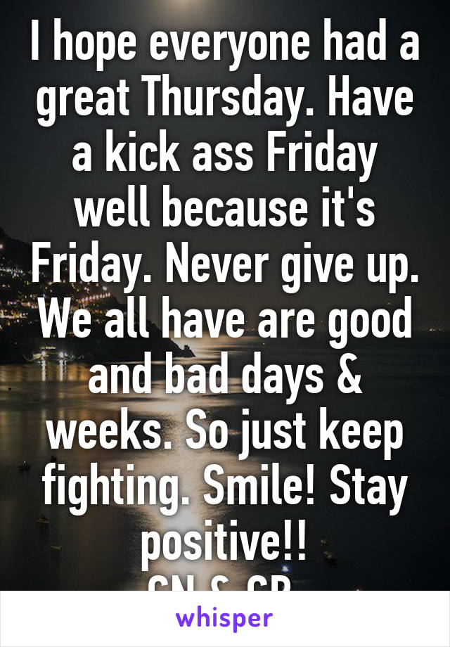 I hope everyone had a great Thursday. Have a kick ass Friday well because it's Friday. Never give up. We all have are good and bad days & weeks. So just keep fighting. Smile! Stay positive!!
GN & GB 