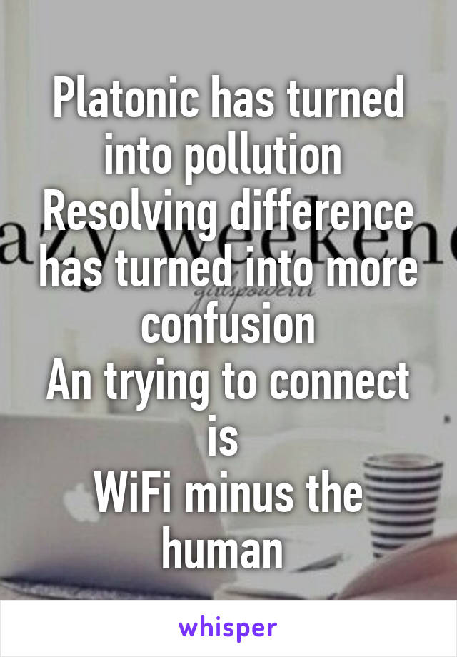 Platonic has turned into pollution 
Resolving difference has turned into more confusion
An trying to connect is 
WiFi minus the human 