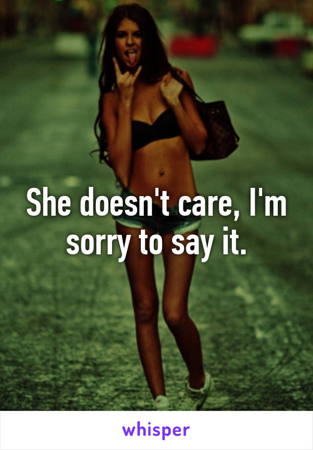 She doesn't care, I'm sorry to say it.