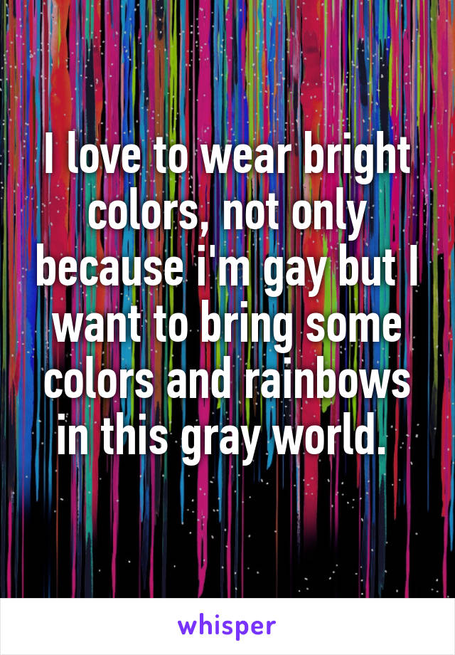 I love to wear bright colors, not only because i'm gay but I want to bring some colors and rainbows in this gray world. 
