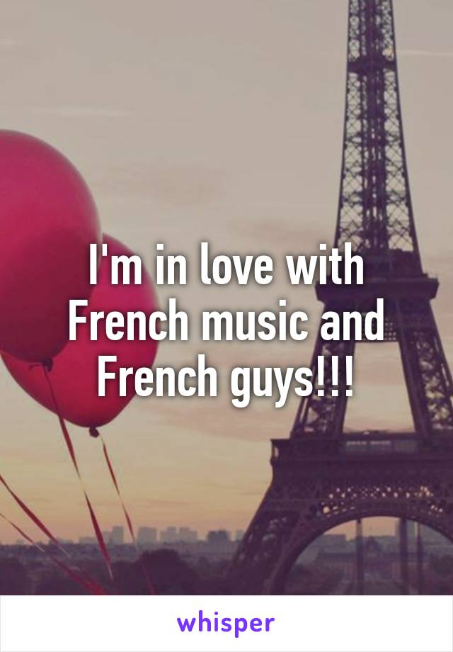 I'm in love with French music and French guys!!!