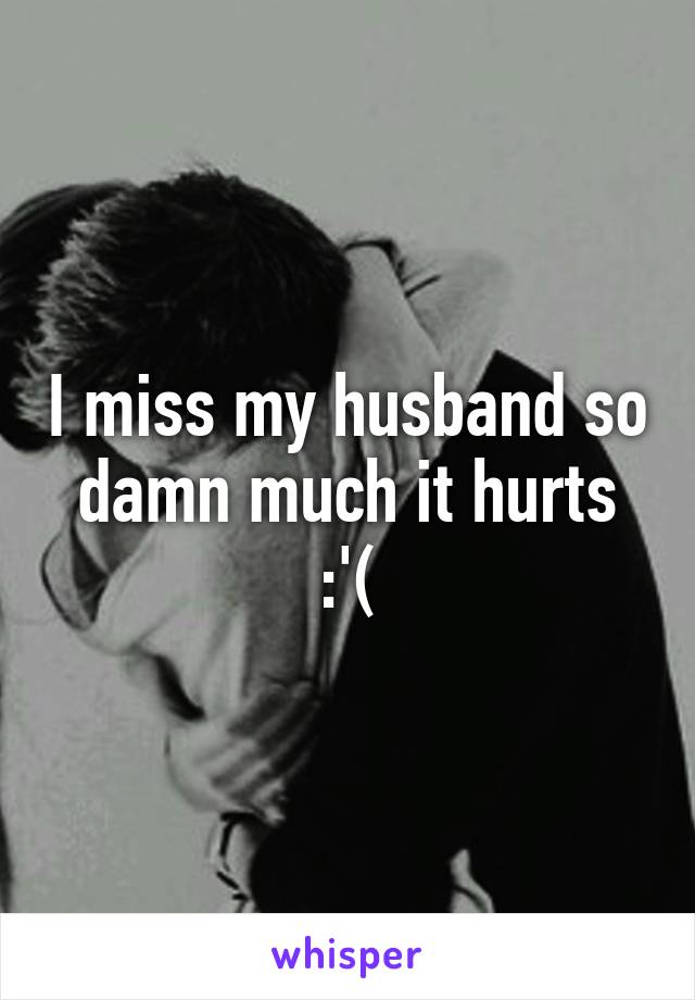 I miss my husband so damn much it hurts :'(