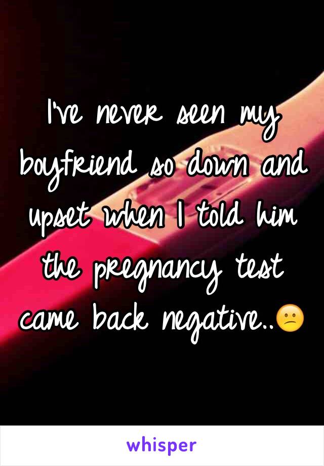 I've never seen my boyfriend so down and upset when I told him the pregnancy test came back negative..😕