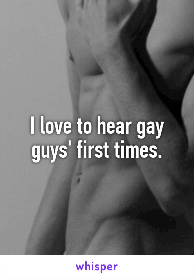 I love to hear gay guys' first times.