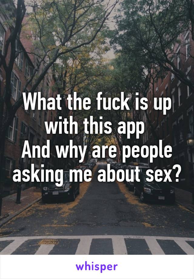 What the fuck is up with this app 
And why are people asking me about sex?