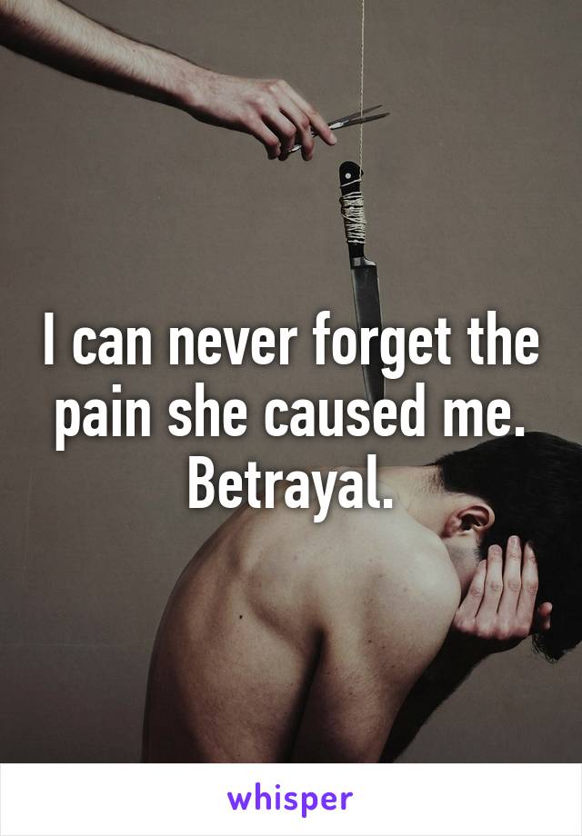 I can never forget the pain she caused me. Betrayal.