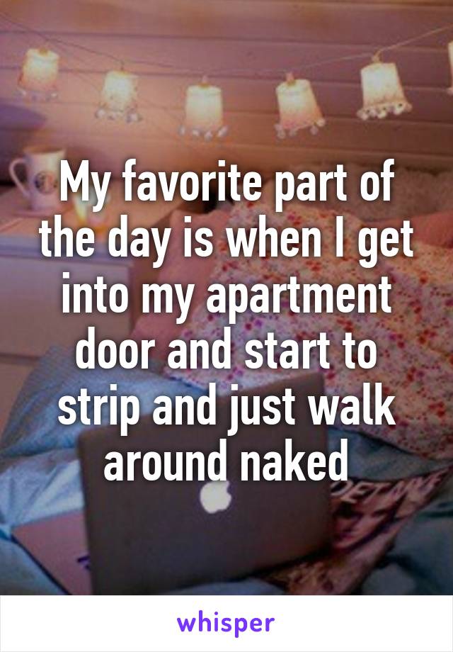 My favorite part of the day is when I get into my apartment door and start to strip and just walk around naked