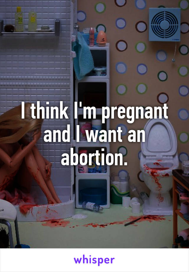 I think I'm pregnant and I want an abortion.