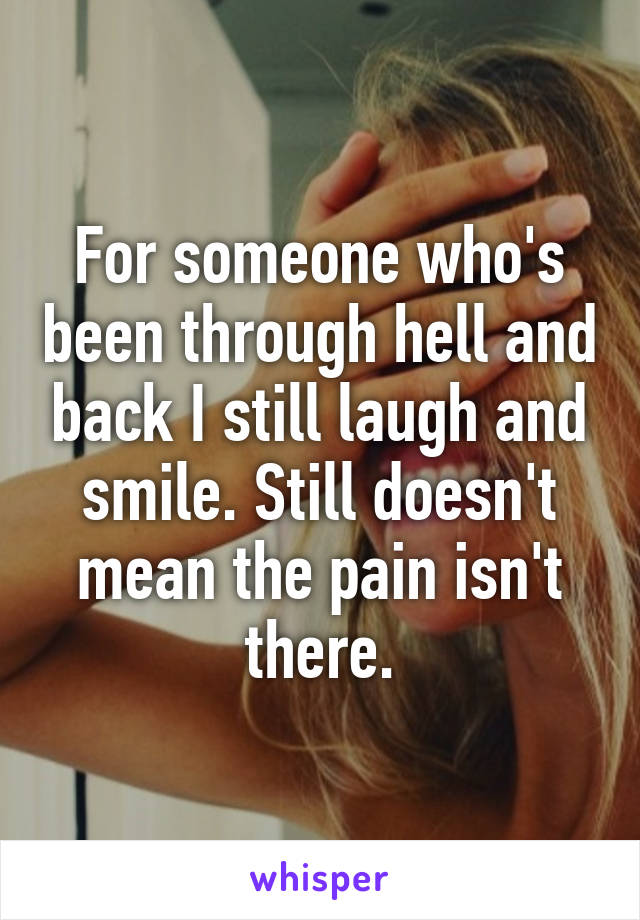 For someone who's been through hell and back I still laugh and smile. Still doesn't mean the pain isn't there.