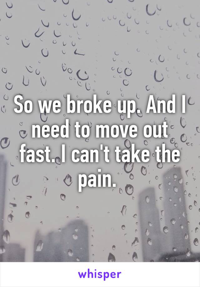 So we broke up. And I need to move out fast. I can't take the pain. 