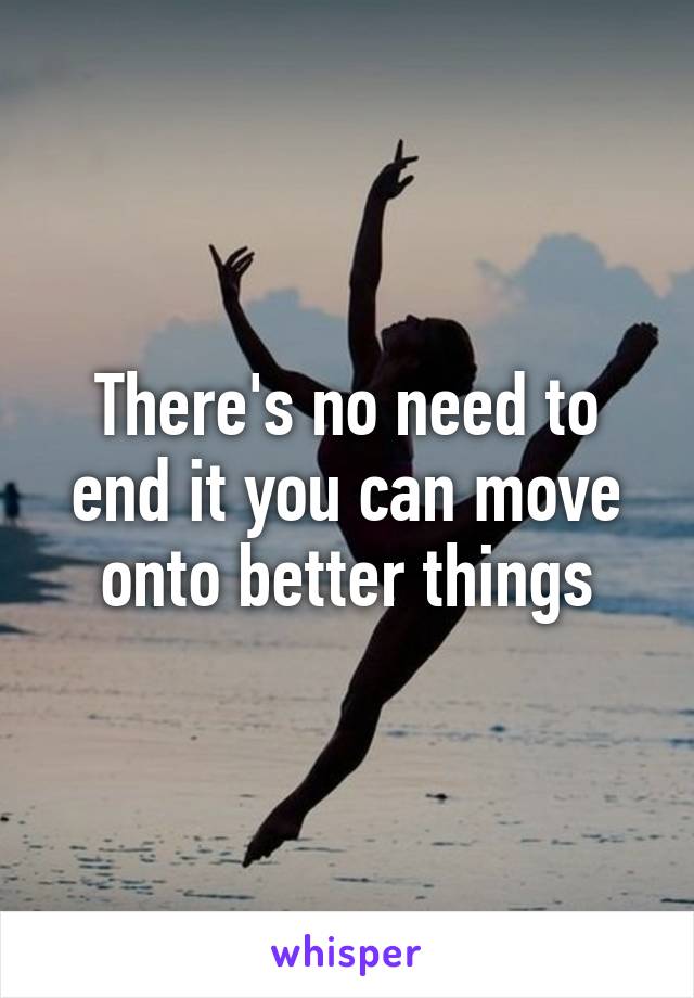 There's no need to end it you can move onto better things