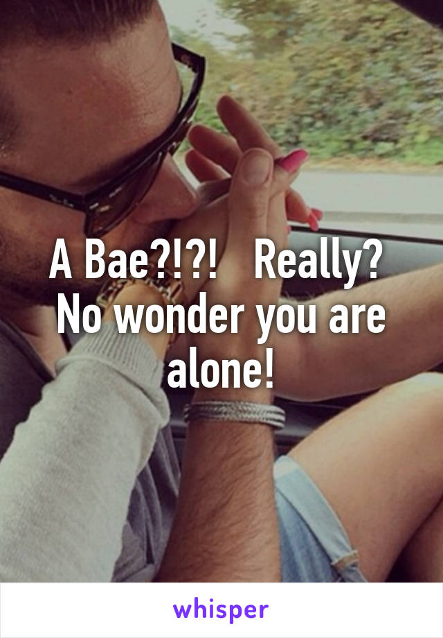 A Bae?!?!   Really?  No wonder you are alone!