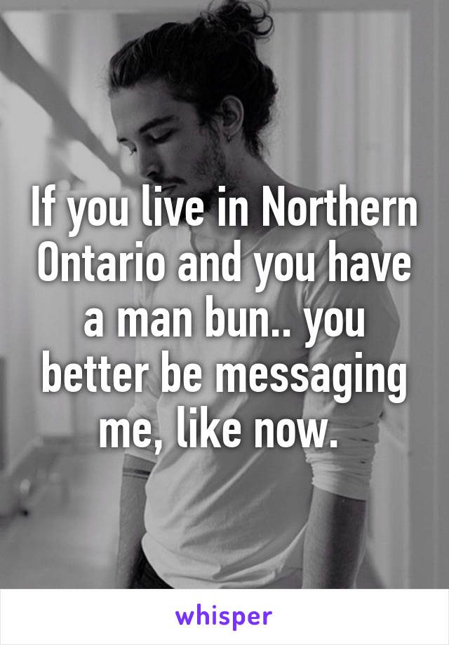 If you live in Northern Ontario and you have a man bun.. you better be messaging me, like now. 