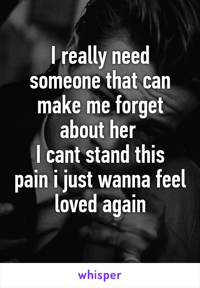 I really need someone that can make me forget about her 
I cant stand this pain i just wanna feel loved again
