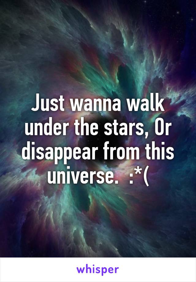 Just wanna walk under the stars, Or disappear from this universe.  :*(