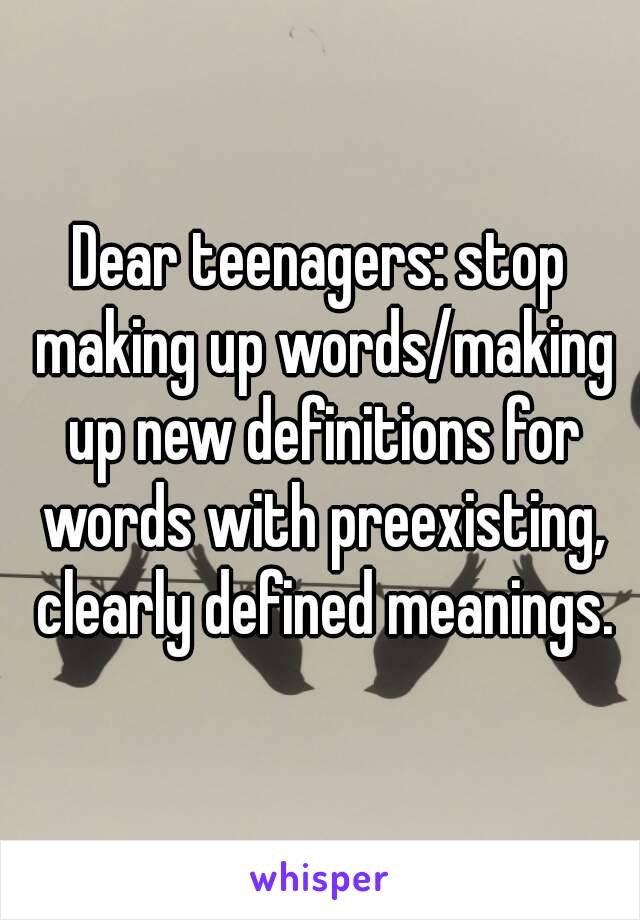 Dear teenagers: stop making up words/making up new definitions for words with preexisting, clearly defined meanings.