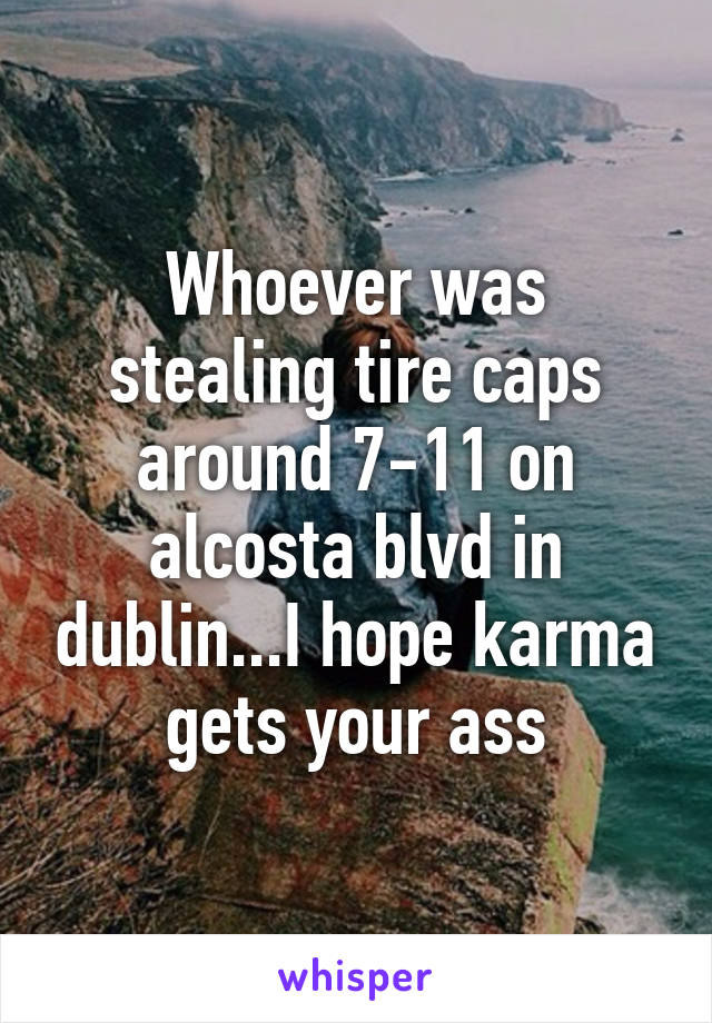 Whoever was stealing tire caps around 7-11 on alcosta blvd in dublin...I hope karma gets your ass