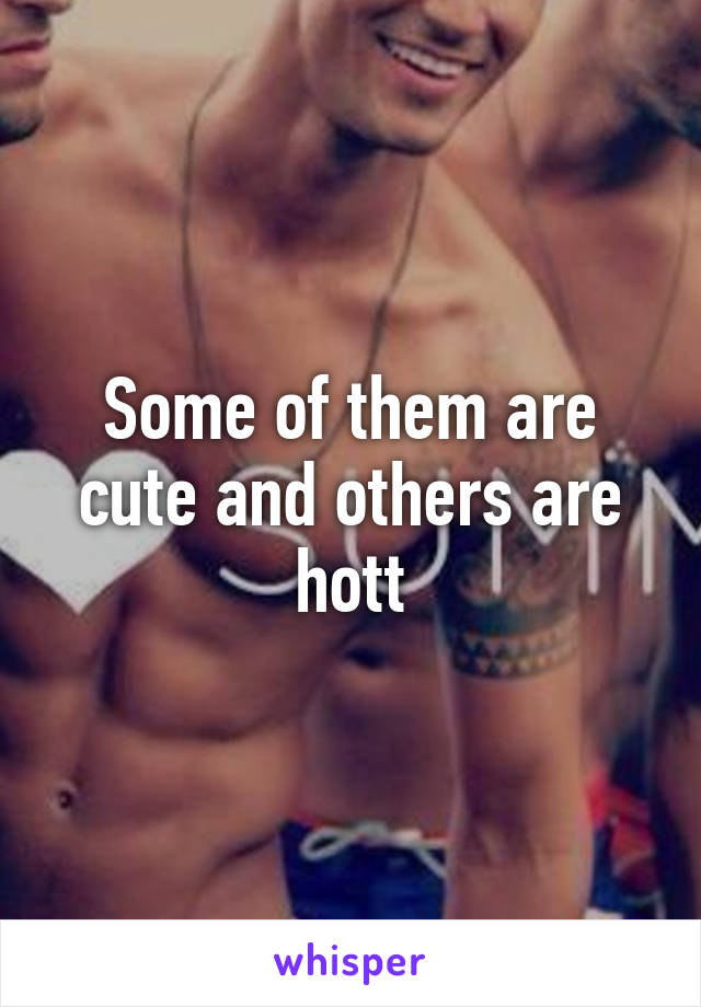 Some of them are cute and others are hott