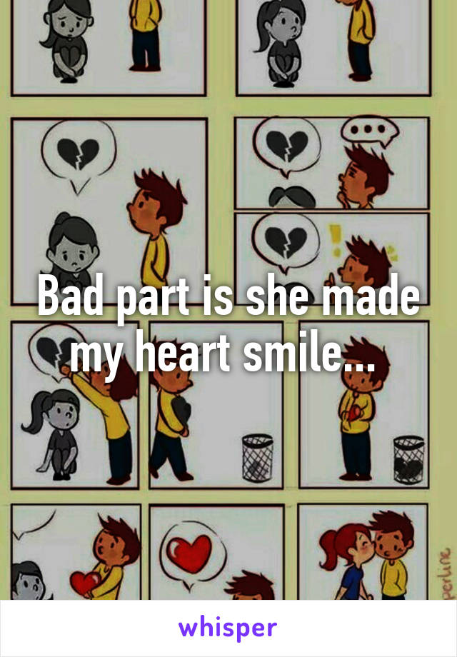 Bad part is she made my heart smile... 