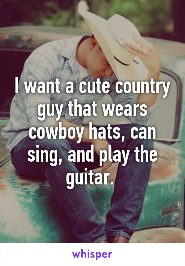 I want a cute country guy that wears cowboy hats, can sing, and play the guitar. 