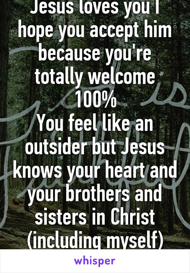 Jesus loves you I hope you accept him because you're totally welcome 100%
You feel like an outsider but Jesus knows your heart and your brothers and sisters in Christ (including myself) love you too