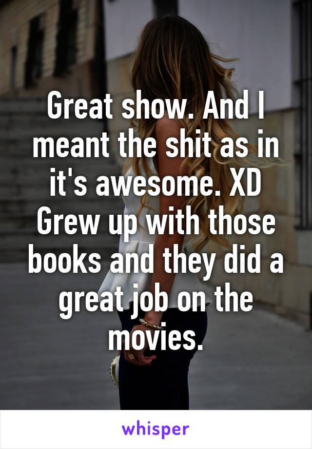 Great show. And I meant the shit as in it's awesome. XD Grew up with those books and they did a great job on the movies.