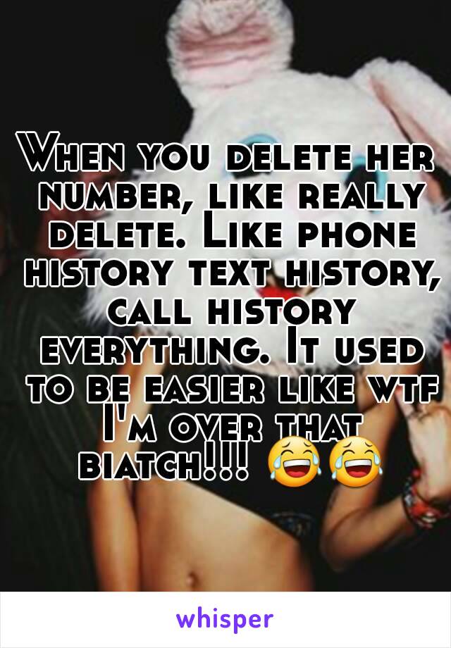 When you delete her number, like really delete. Like phone history text history, call history everything. It used to be easier like wtf I'm over that biatch!!! 😂😂