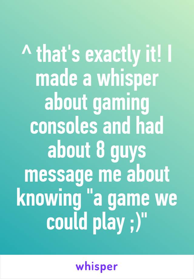 ^ that's exactly it! I made a whisper about gaming consoles and had about 8 guys message me about knowing "a game we could play ;)"