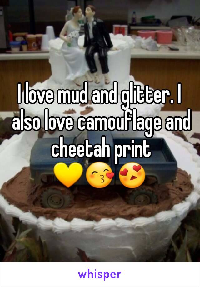 I love mud and glitter. I also love camouflage and cheetah print
💛😙😍