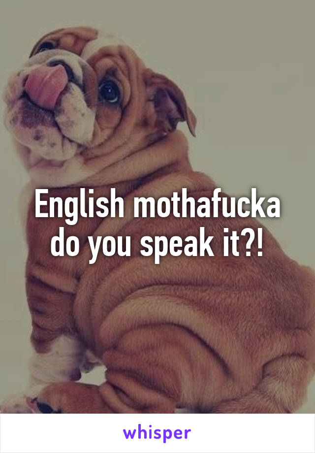 English mothafucka do you speak it?!