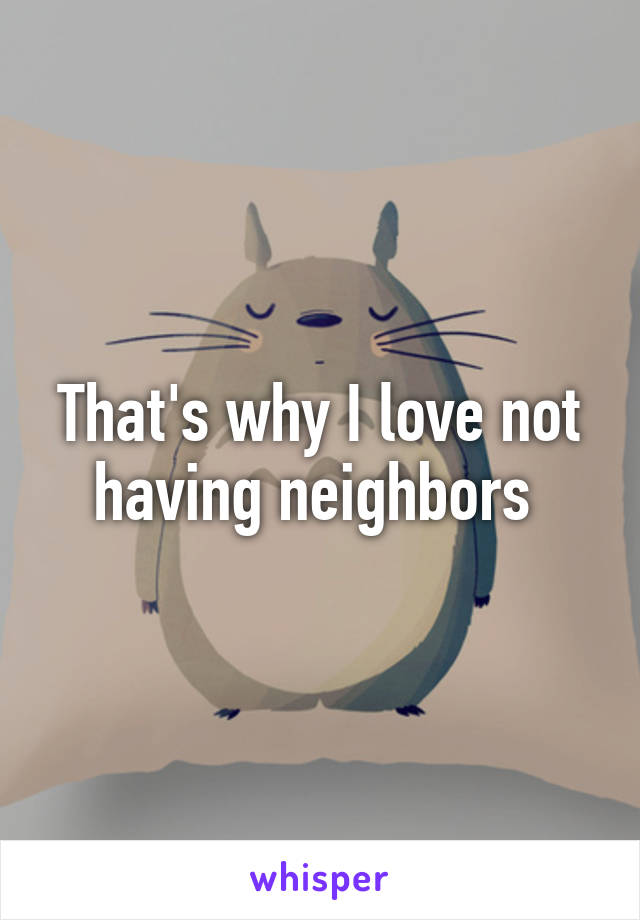 That's why I love not having neighbors 