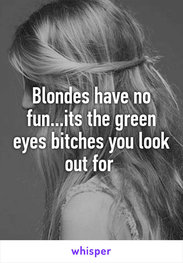 Blondes have no fun...its the green eyes bitches you look out for 