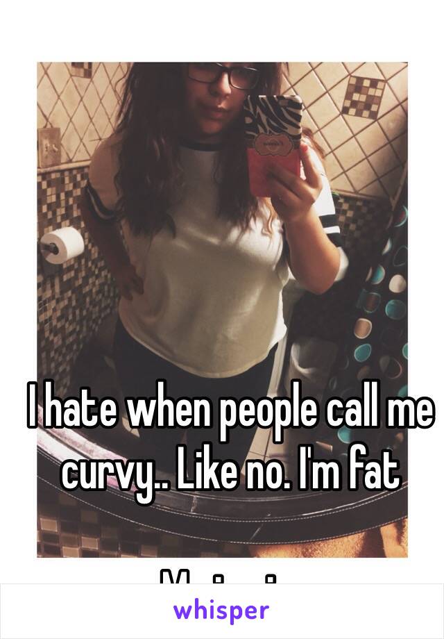 




I hate when people call me curvy.. Like no. I'm fat  

Me in pic. 