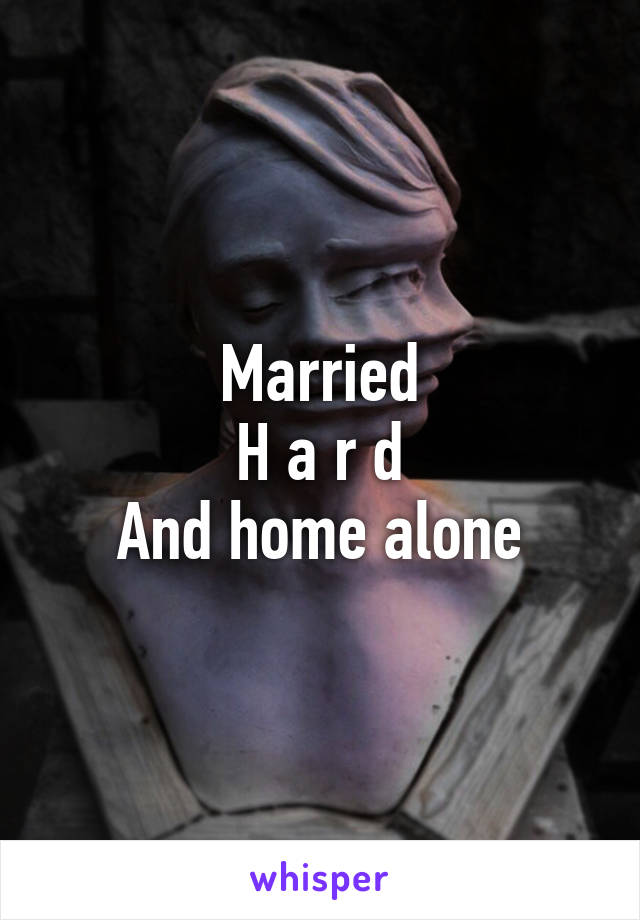 Married
H a r d
And home alone