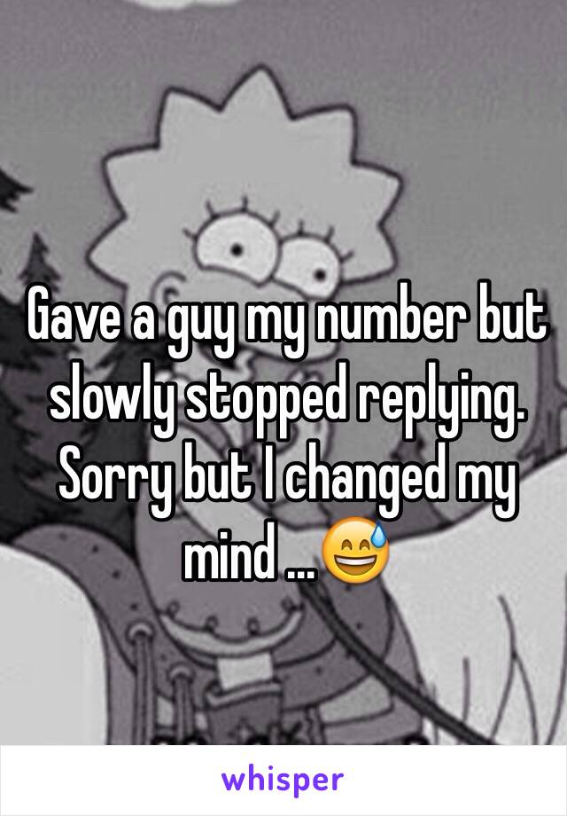 Gave a guy my number but slowly stopped replying. Sorry but I changed my mind ...😅