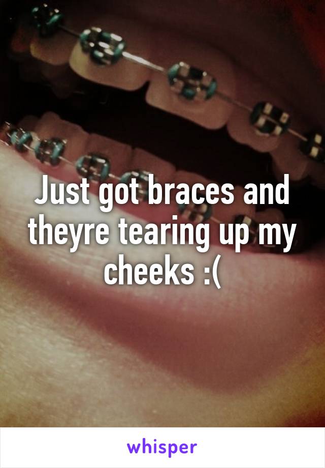 Just got braces and theyre tearing up my cheeks :(