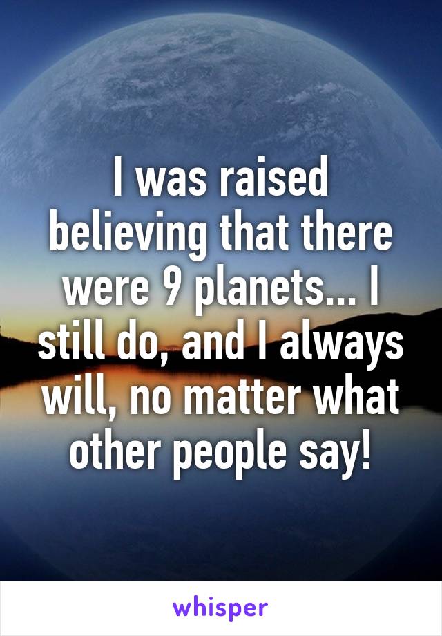 I was raised believing that there were 9 planets... I still do, and I always will, no matter what other people say!