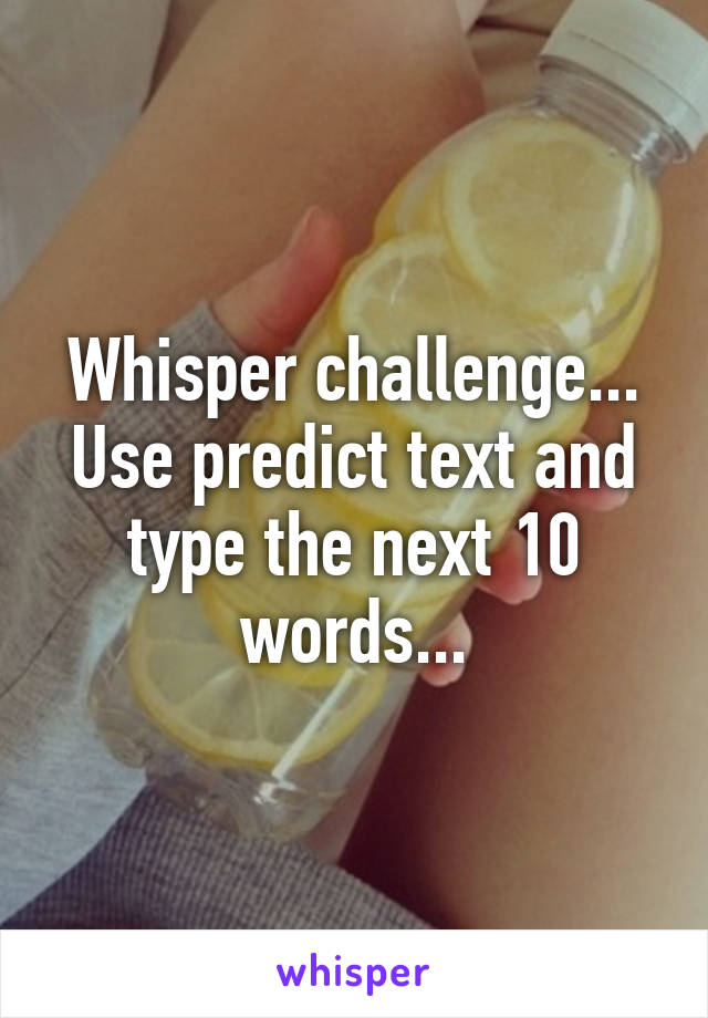 Whisper challenge... Use predict text and type the next 10 words...