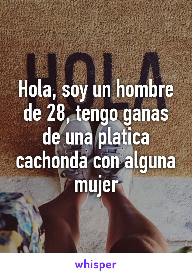 Hola, soy un hombre de 28, tengo ganas de una platica cachonda con alguna mujer