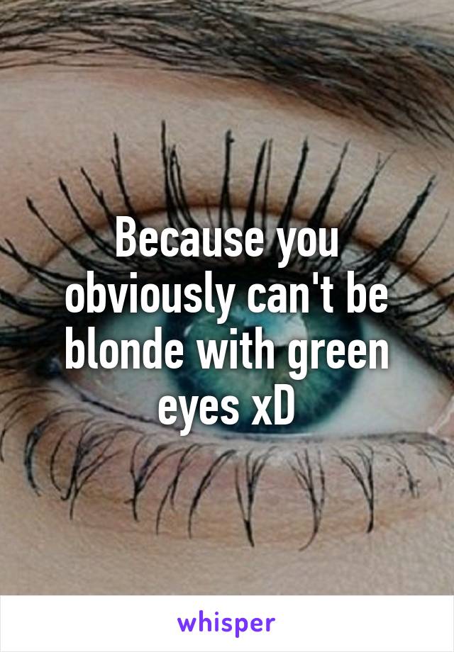 Because you obviously can't be blonde with green eyes xD