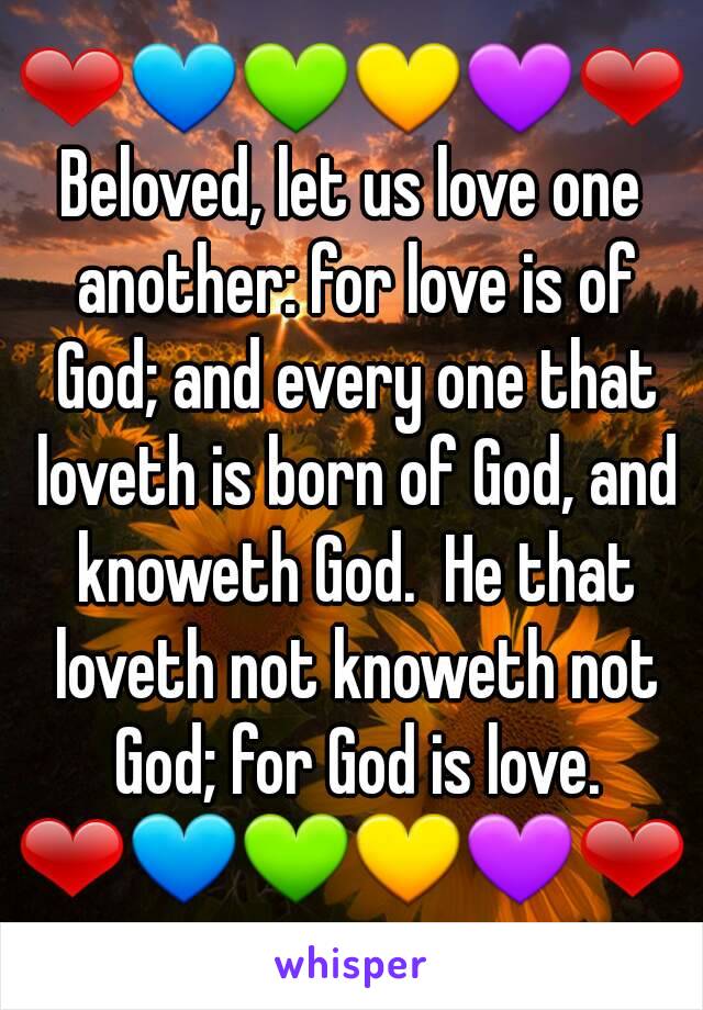 ❤💙💚💛💜❤
Beloved, let us love one another: for love is of God; and every one that loveth is born of God, and knoweth God.  He that loveth not knoweth not God; for God is love.
❤💙💚💛💜❤