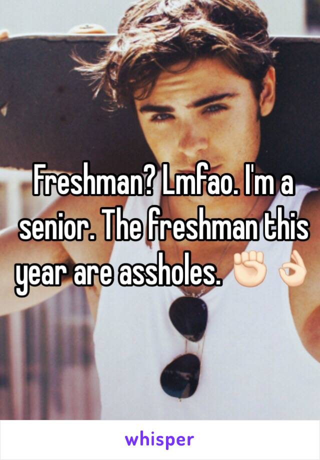 Freshman? Lmfao. I'm a senior. The freshman this year are assholes. ✊🏻👌🏻