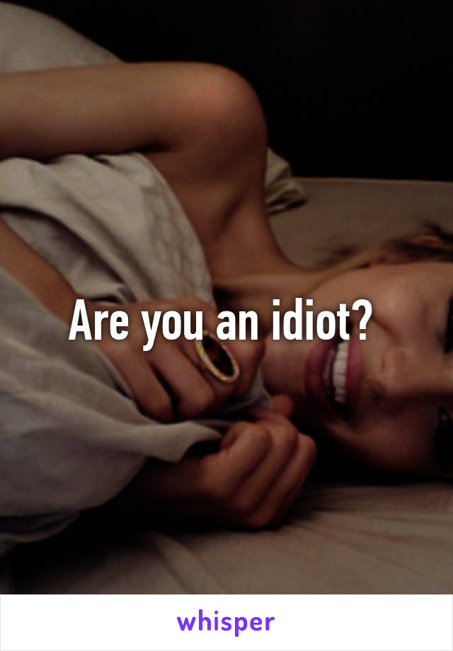 Are you an idiot? 