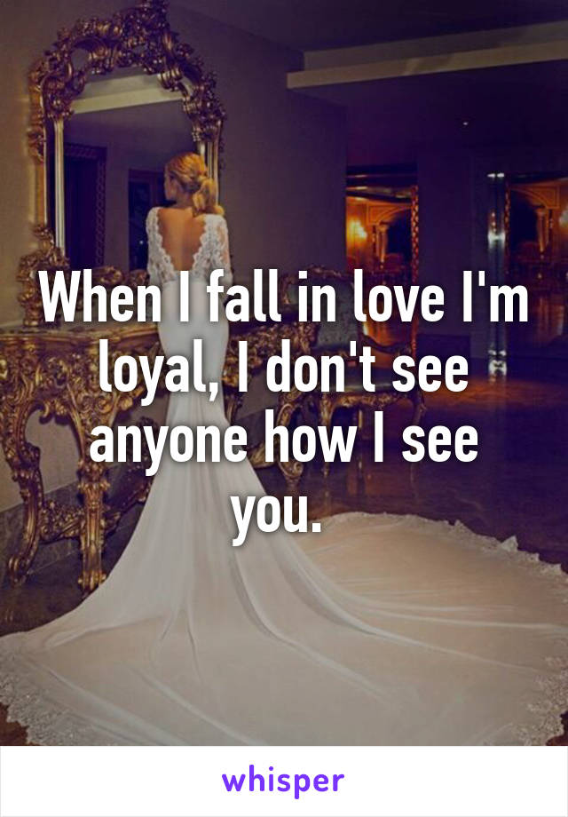 When I fall in love I'm loyal, I don't see anyone how I see you. 