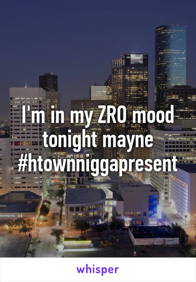 I'm in my ZRO mood tonight mayne #htownniggapresent