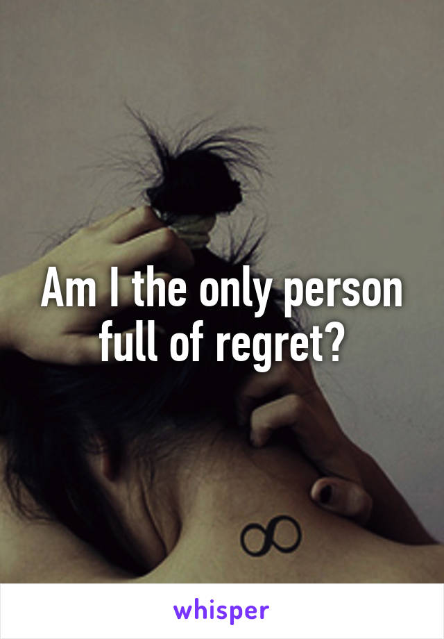 Am I the only person full of regret?