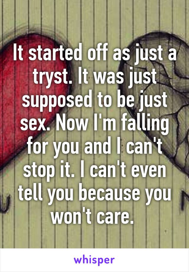 It started off as just a tryst. It was just supposed to be just sex. Now I'm falling for you and I can't stop it. I can't even tell you because you won't care. 