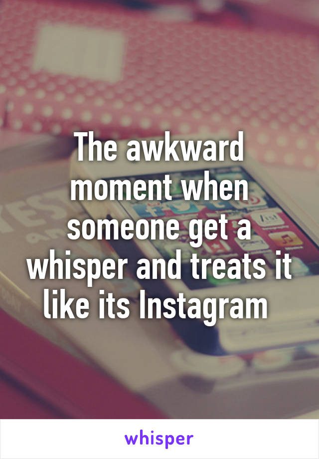 The awkward moment when someone get a whisper and treats it like its Instagram 