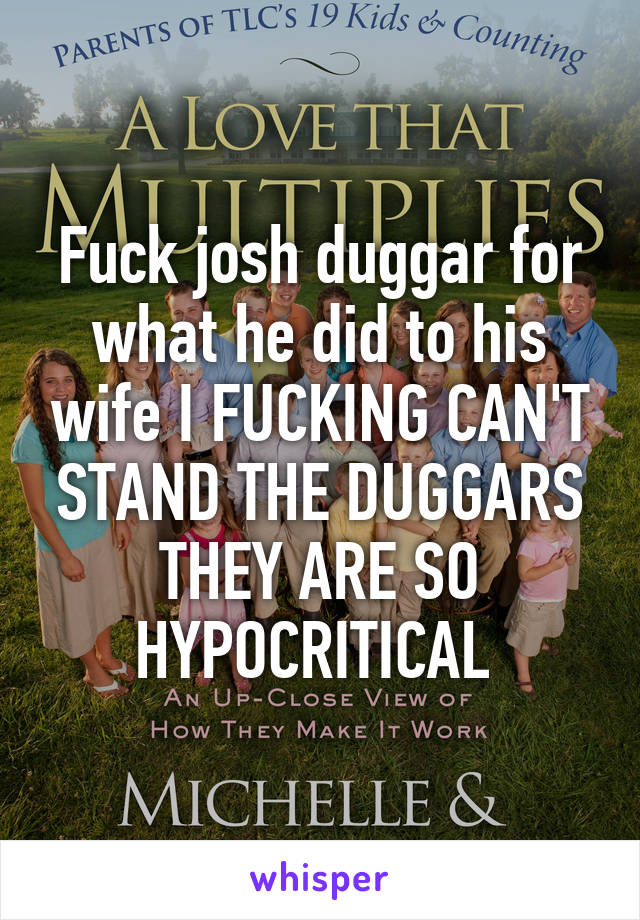 Fuck josh duggar for what he did to his wife I FUCKING CAN'T STAND THE DUGGARS THEY ARE SO HYPOCRITICAL 