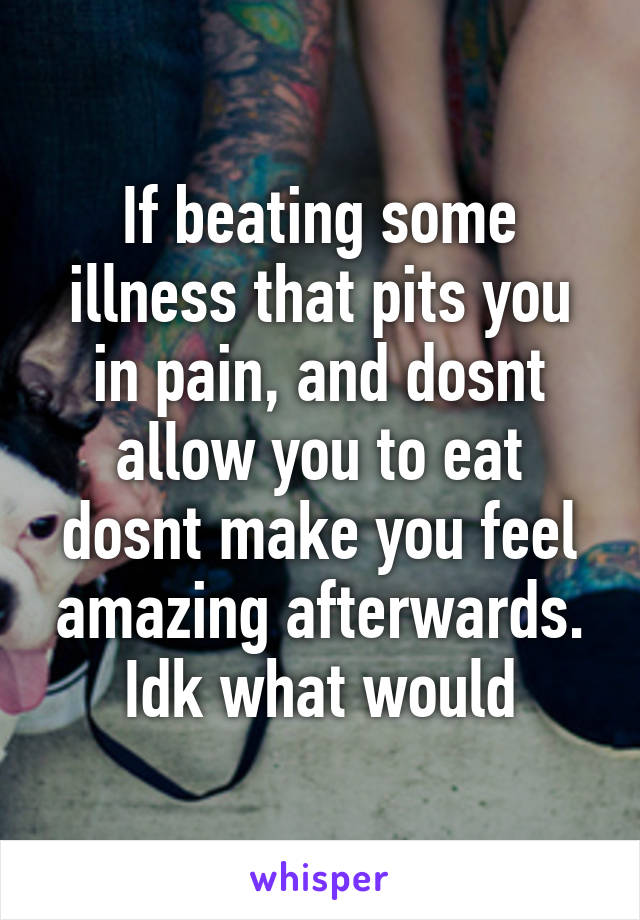 If beating some illness that pits you in pain, and dosnt allow you to eat dosnt make you feel amazing afterwards. Idk what would